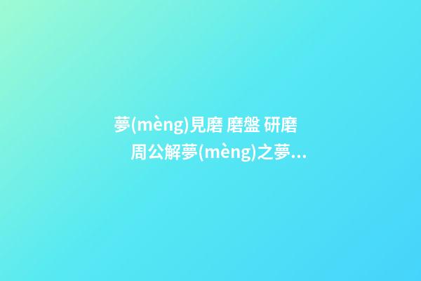 夢(mèng)見磨 磨盤 研磨　周公解夢(mèng)之夢(mèng)到磨 磨盤 研磨